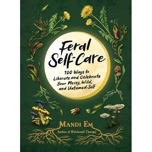 Feral Self-Care: 100 Ways to Liberate and Celebrate Your Messy, Wild, and Untamed Self